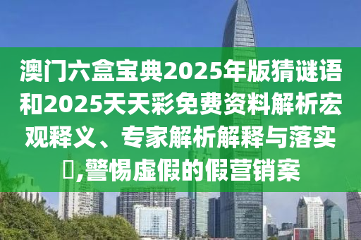澳門六盒寶典2025年版猜謎語和2025天天彩免費資料解析宏觀釋義、專家解析解釋與落實?,警惕虛假的假營銷案