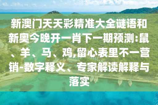 新澳門天天彩精準(zhǔn)大全謎語和新奧今晚開一肖下一期預(yù)測:鼠、羊、馬、雞,留心表里不一營銷-數(shù)字釋義、專家解讀解釋與落實