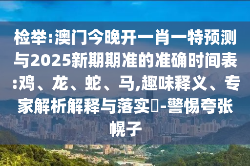 檢舉:澳門今晚開一肖一特預(yù)測與2025新期期準(zhǔn)的準(zhǔn)確時間表:雞、龍、蛇、馬,趣味釋義、專家解析解釋與落實?-警惕夸張幌子