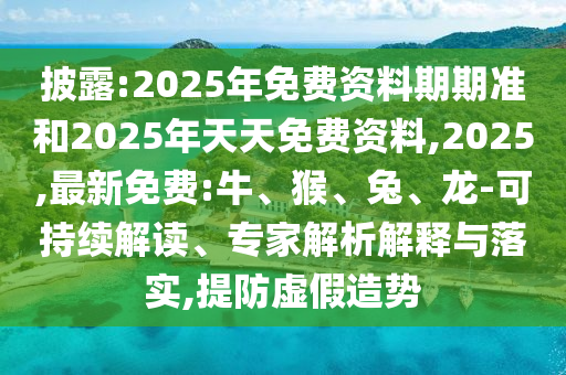 披露:2025年免費資料期期準(zhǔn)和2025年天天免費資料,2025,最新免費:牛、猴、兔、龍-可持續(xù)解讀、專家解析解釋與落實,提防虛假造勢