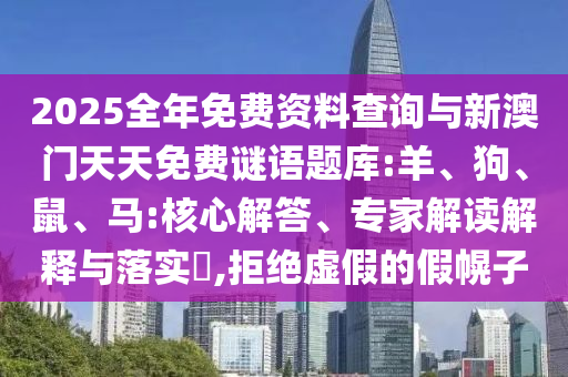 2025全年免費資料查詢與新澳門天天免費謎語題庫:羊、狗、鼠、馬:核心解答、專家解讀解釋與落實?,拒絕虛假的假幌子