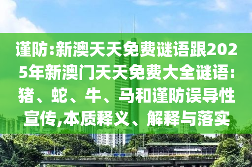謹(jǐn)防:新澳天天免費謎語跟2025年新澳門天天免費大全謎語:豬、蛇、牛、馬和謹(jǐn)防誤導(dǎo)性宣傳,本質(zhì)釋義、解釋與落實