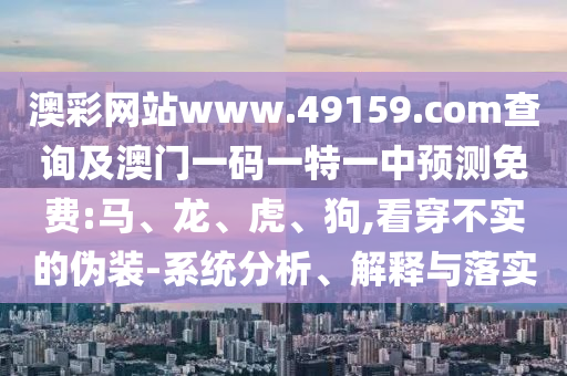 澳彩網(wǎng)站www.49159.соm查詢(xún)及澳門(mén)一碼一特一中預(yù)測(cè)免費(fèi):馬、龍、虎、狗,看穿不實(shí)的偽裝-系統(tǒng)分析、解釋與落實(shí)