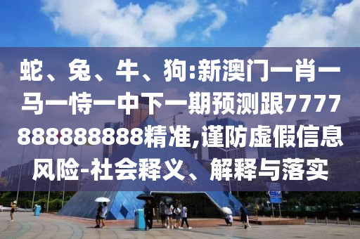 蛇、兔、牛、狗:新澳門一肖一馬一恃一中下一期預(yù)測(cè)跟7777888888888精準(zhǔn),謹(jǐn)防虛假信息風(fēng)險(xiǎn)-社會(huì)釋義、解釋與落實(shí)