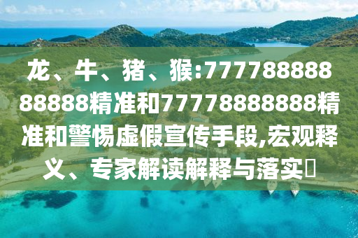 龍、牛、豬、猴:77778888888888精準和77778888888精準和警惕虛假宣傳手段,宏觀釋義、專家解讀解釋與落實?