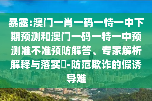 暴露:澳門一肖一碼一恃一中下期預測和澳門一碼一特一中預測準不準預防解答、專家解析解釋與落實?-防范欺詐的假誘導難