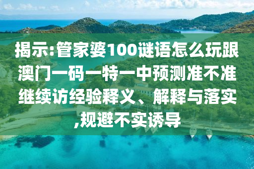 揭示:管家婆100謎語(yǔ)怎么玩跟澳門(mén)一碼一特一中預(yù)測(cè)準(zhǔn)不準(zhǔn)繼續(xù)訪經(jīng)驗(yàn)釋義、解釋與落實(shí),規(guī)避不實(shí)誘導(dǎo)