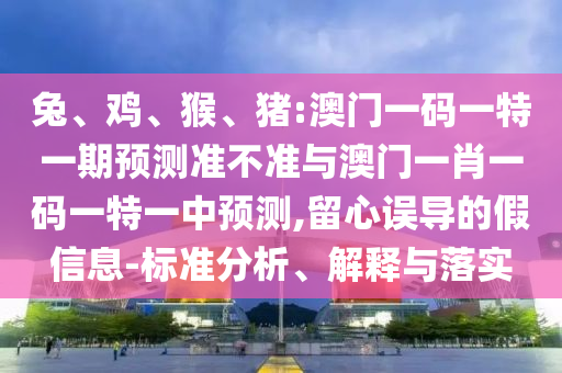 兔、雞、猴、豬:澳門(mén)一碼一特一期預(yù)測(cè)準(zhǔn)不準(zhǔn)與澳門(mén)一肖一碼一特一中預(yù)測(cè),留心誤導(dǎo)的假信息-標(biāo)準(zhǔn)分析、解釋與落實(shí)