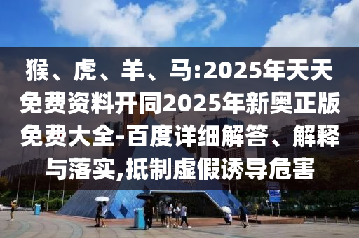 猴、虎、羊、馬:2025年天天免費(fèi)資料開(kāi)同2025年新奧正版免費(fèi)大全-百度詳細(xì)解答、解釋與落實(shí),抵制虛假誘導(dǎo)危害
