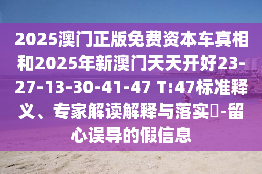 2025澳門正版免費資本車真相和2025年新澳門天天開好23-27-13-30-41-47 T:47標準釋義、專家解讀解釋與落實?-留心誤導(dǎo)的假信息