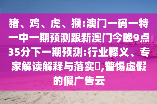 豬、雞、虎、猴:澳門(mén)一碼一特一中一期預(yù)測(cè)跟新澳門(mén)今晚9點(diǎn)35分下一期預(yù)測(cè):行業(yè)釋義、專(zhuān)家解讀解釋與落實(shí)?,警惕虛假的假?gòu)V告云