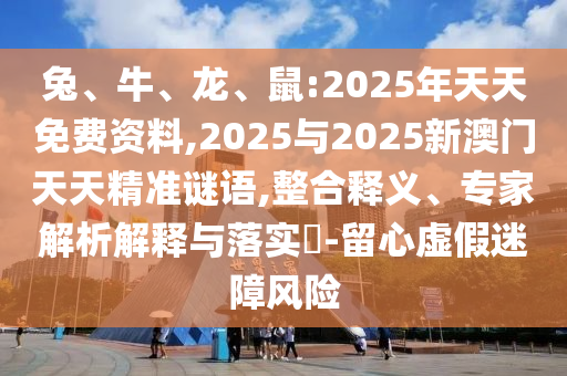 兔、牛、龍、鼠:2025年天天免費(fèi)資料,2025與2025新澳門天天精準(zhǔn)謎語(yǔ),整合釋義、專家解析解釋與落實(shí)?-留心虛假迷障風(fēng)險(xiǎn)