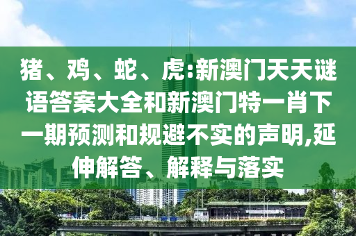 豬、雞、蛇、虎:新澳門天天謎語答案大全和新澳門特一肖下一期預測和規(guī)避不實的聲明,延伸解答、解釋與落實