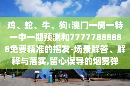 雞、蛇、牛、狗:澳門一碼一特一中一期預測和77777888888免費精準的揭發(fā)-場景解答、解釋與落實,留心誤導的煙霧彈