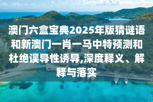 澳門六盒寶典2025年版猜謎語和新澳門一肖一馬中特預測和杜絕誤導性誘導,深度釋義、解釋與落實