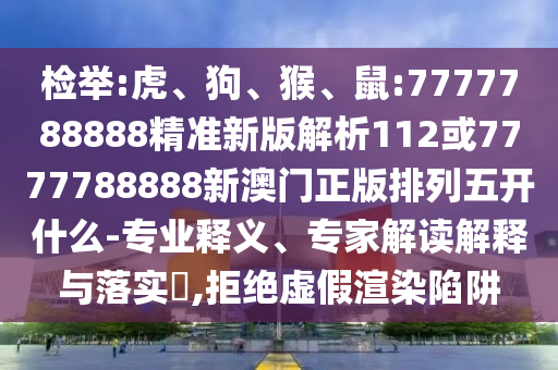 檢舉:虎、狗、猴、鼠:7777788888精準新版解析112或7777788888新澳門正版排列五開什么-專業(yè)釋義、專家解讀解釋與落實?,拒絕虛假渲染陷阱