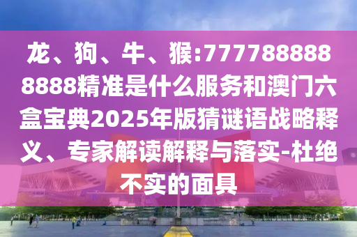 龍、狗、牛、猴:7777888888888精準(zhǔn)是什么服務(wù)和澳門六盒寶典2025年版猜謎語(yǔ)戰(zhàn)略釋義、專家解讀解釋與落實(shí)-杜絕不實(shí)的面具