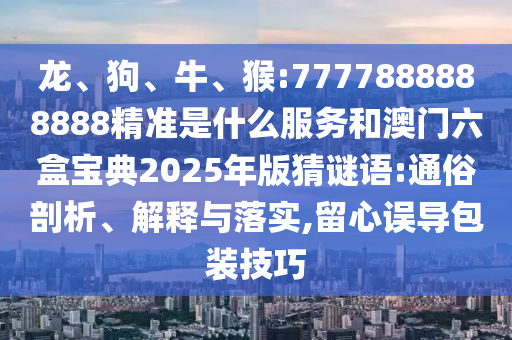 龍、狗、牛、猴:7777888888888精準(zhǔn)是什么服務(wù)和澳門六盒寶典2025年版猜謎語(yǔ):通俗剖析、解釋與落實(shí),留心誤導(dǎo)包裝技巧