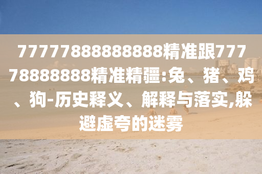 77777888888888精準(zhǔn)跟77778888888精準(zhǔn)精疆:兔、豬、雞、狗-歷史釋義、解釋與落實(shí),躲避虛夸的迷霧