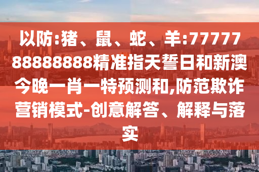 以防:豬、鼠、蛇、羊:7777788888888精準(zhǔn)指天誓日和新澳今晚一肖一特預(yù)測(cè)和,防范欺詐營(yíng)銷模式-創(chuàng)意解答、解釋與落實(shí)