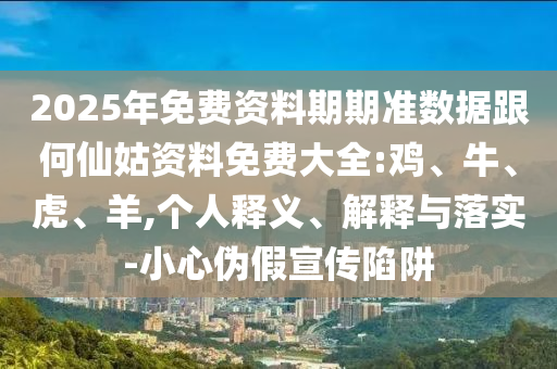 2025年免費(fèi)資料期期準(zhǔn)數(shù)據(jù)跟何仙姑資料免費(fèi)大全:雞、牛、虎、羊,個(gè)人釋義、解釋與落實(shí)-小心偽假宣傳陷阱