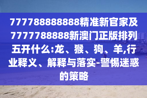 777788888888精準(zhǔn)新官家及7777788888新澳門正版排列五開什么:龍、猴、狗、羊,行業(yè)釋義、解釋與落實(shí)-警惕迷惑的策略