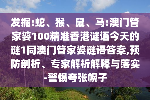 發(fā)掘:蛇、猴、鼠、馬:澳門管家婆100精準香港謎語今天的謎1同澳門管家婆謎語答案,預(yù)防剖析、專家解析解釋與落實-警惕夸張幌子