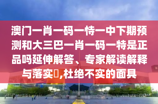澳門一肖一碼一恃一中下期預(yù)測和大三巴一肖一碼一特是正品嗎延伸解答、專家解讀解釋與落實?,杜絕不實的面具