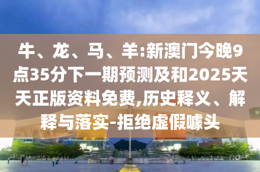 牛、龍、馬、羊:新澳門今晚9點35分下一期預(yù)測及和2025天天正版資料免費,歷史釋義、解釋與落實-拒絕虛假噱頭