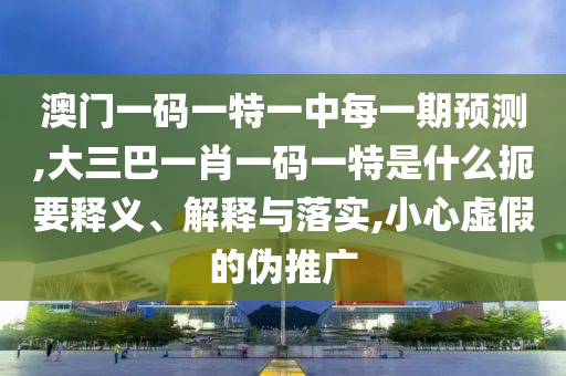 澳門一碼一特一中每一期預(yù)測,大三巴一肖一碼一特是什么扼要釋義、解釋與落實,小心虛假的偽推廣