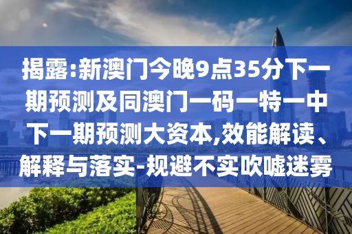 揭露:新澳門今晚9點(diǎn)35分下一期預(yù)測(cè)及同澳門一碼一特一中下一期預(yù)測(cè)大資本,效能解讀、解釋與落實(shí)-規(guī)避不實(shí)吹噓迷霧