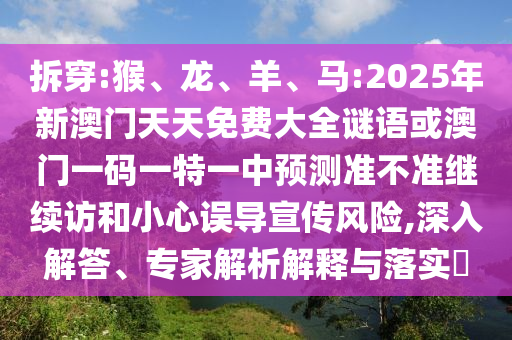 拆穿:猴、龍、羊、馬:2025年新澳門天天免費(fèi)大全謎語(yǔ)或澳門一碼一特一中預(yù)測(cè)準(zhǔn)不準(zhǔn)繼續(xù)訪和小心誤導(dǎo)宣傳風(fēng)險(xiǎn),深入解答、專家解析解釋與落實(shí)?