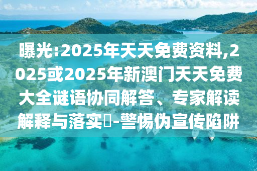 曝光:2025年天天免費(fèi)資料,2025或2025年新澳門(mén)天天免費(fèi)大全謎語(yǔ)協(xié)同解答、專(zhuān)家解讀解釋與落實(shí)?-警惕偽宣傳陷阱