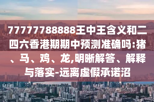77777788888王中王含義和二四六香港期期中預(yù)測(cè)準(zhǔn)確嗎:豬、馬、雞、龍,明晰解答、解釋與落實(shí)-遠(yuǎn)離虛假承諾沼