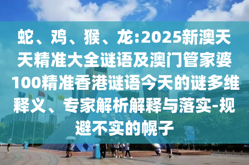 蛇、雞、猴、龍:2025新澳天天精準(zhǔn)大全謎語(yǔ)及澳門管家婆100精準(zhǔn)香港謎語(yǔ)今天的謎多維釋義、專家解析解釋與落實(shí)-規(guī)避不實(shí)的幌子