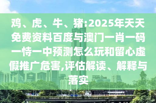 雞、虎、牛、豬:2025年天天免費(fèi)資料百度與澳門一肖一碼一恃一中預(yù)測怎么玩和留心虛假推廣危害,評估解讀、解釋與落實