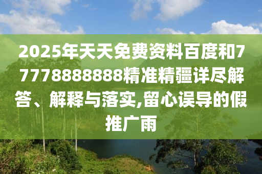 2025年天天免費(fèi)資料百度和77778888888精準(zhǔn)精疆詳盡解答、解釋與落實(shí),留心誤導(dǎo)的假推廣雨