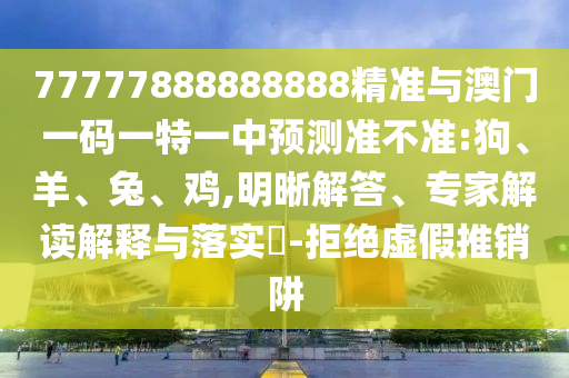 77777888888888精準(zhǔn)與澳門(mén)一碼一特一中預(yù)測(cè)準(zhǔn)不準(zhǔn):狗、羊、兔、雞,明晰解答、專(zhuān)家解讀解釋與落實(shí)?-拒絕虛假推銷(xiāo)阱