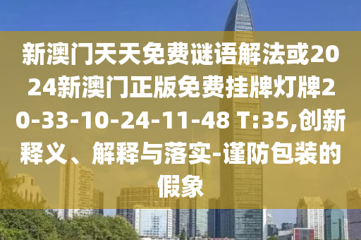 新澳門天天免費謎語解法或2024新澳門正版免費掛牌燈牌20-33-10-24-11-48 T:35,創(chuàng)新釋義、解釋與落實-謹(jǐn)防包裝的假象