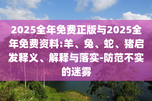 2025全年免費正版與2025全年免費資料:羊、兔、蛇、豬啟發(fā)釋義、解釋與落實-防范不實的迷霧
