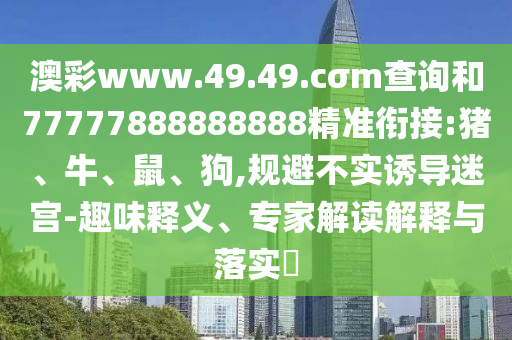 澳彩www.49.49.cσm查詢和77777888888888精準(zhǔn)銜接:豬、牛、鼠、狗,規(guī)避不實(shí)誘導(dǎo)迷宮-趣味釋義、專家解讀解釋與落實(shí)?