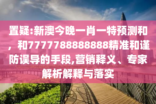 置疑:新澳今晚一肖一特預(yù)測和，和7777788888888精準(zhǔn)和謹(jǐn)防誤導(dǎo)的手段,營銷釋義、專家解析解釋與落實(shí)