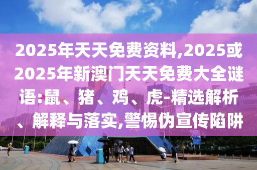 2025年天天免費(fèi)資料,2025或2025年新澳門天天免費(fèi)大全謎語:鼠、豬、雞、虎-精選解析、解釋與落實(shí),警惕偽宣傳陷阱