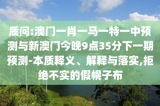 質(zhì)問:澳門一肖一馬一特一中預(yù)測與新澳門今晚9點(diǎn)35分下一期預(yù)測-本質(zhì)釋義、解釋與落實(shí),拒絕不實(shí)的假幌子布
