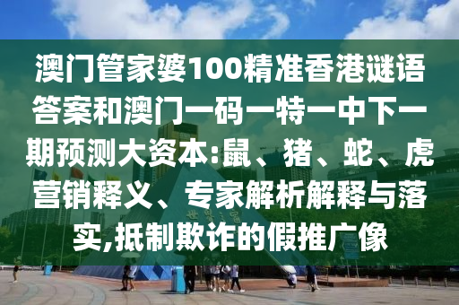 澳門管家婆100精準(zhǔn)香港謎語答案和澳門一碼一特一中下一期預(yù)測大資本:鼠、豬、蛇、虎營銷釋義、專家解析解釋與落實(shí),抵制欺詐的假推廣像