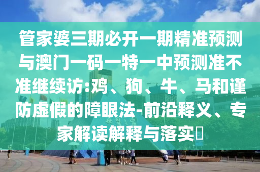 管家婆三期必開一期精準(zhǔn)預(yù)測(cè)與澳門一碼一特一中預(yù)測(cè)準(zhǔn)不準(zhǔn)繼續(xù)訪:雞、狗、牛、馬和謹(jǐn)防虛假的障眼法-前沿釋義、專家解讀解釋與落實(shí)?