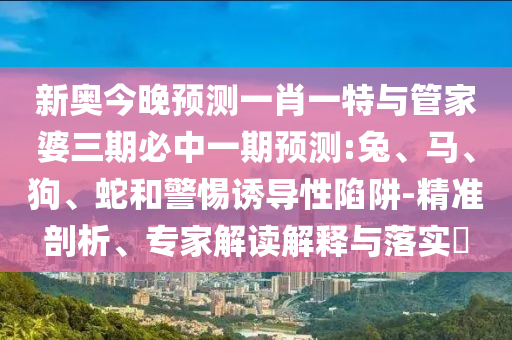 新奧今晚預(yù)測(cè)一肖一特與管家婆三期必中一期預(yù)測(cè):兔、馬、狗、蛇和警惕誘導(dǎo)性陷阱-精準(zhǔn)剖析、專家解讀解釋與落實(shí)?