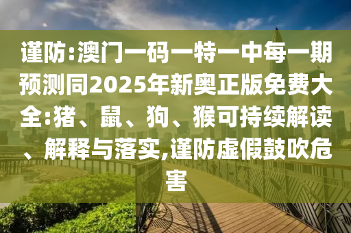 謹(jǐn)防:澳門一碼一特一中每一期預(yù)測同2025年新奧正版免費(fèi)大全:豬、鼠、狗、猴可持續(xù)解讀、解釋與落實(shí),謹(jǐn)防虛假鼓吹危害
