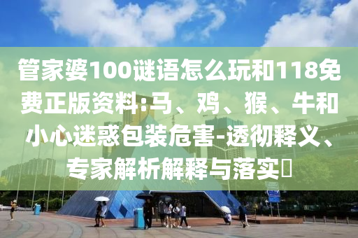 管家婆100謎語怎么玩和118免費(fèi)正版資料:馬、雞、猴、牛和小心迷惑包裝危害-透徹釋義、專家解析解釋與落實(shí)?