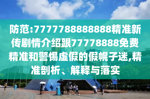 防范:7777788888888精準(zhǔn)新傳劇情介紹跟77778888免費(fèi)精準(zhǔn)和警惕虛假的假幌子迷,精準(zhǔn)剖析、解釋與落實(shí)